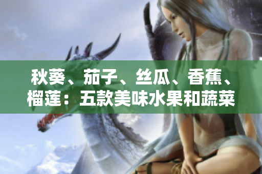 秋葵、茄子、絲瓜、香蕉、榴蓮：五款美味水果和蔬菜助你健康生活