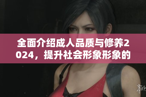 全面介紹成人品質(zhì)與修養(yǎng)2024，提升社會形象形象的關(guān)鍵，為個人發(fā)展增色不少