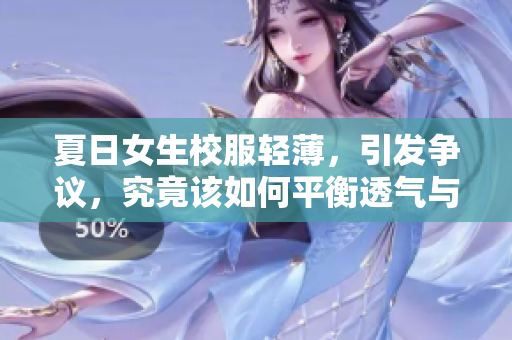 夏日女生校服輕薄，引發(fā)爭(zhēng)議，究竟該如何平衡透氣與合宜？