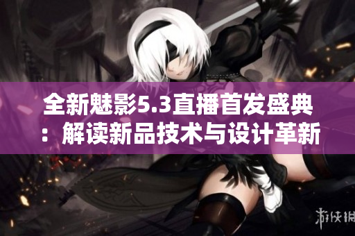 全新魅影5.3直播首發(fā)盛典：解讀新品技術(shù)與設(shè)計革新