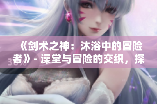 《劍術(shù)之神：沐浴中的冒險者》- 澡堂與冒險的交織，探索輝煌的刀劍世界。