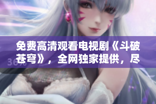 免費(fèi)高清觀看電視劇《斗破蒼穹》，全網(wǎng)獨(dú)家提供，盡在紅桃視頻平臺