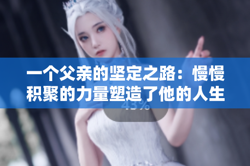 一個父親的堅定之路：慢慢積聚的力量塑造了他的人生方向和家庭價值觀