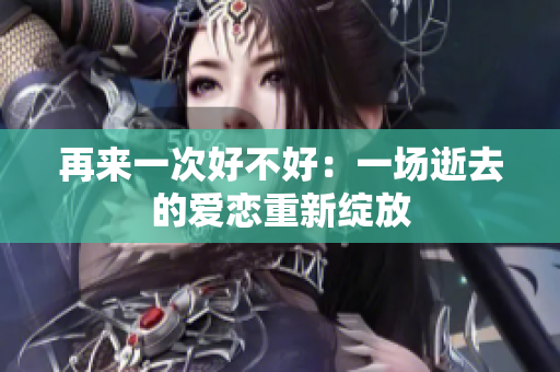 再來(lái)一次好不好：一場(chǎng)逝去的愛(ài)戀重新綻放