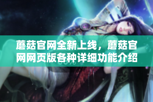蘑菇官網(wǎng)全新上線，蘑菇官網(wǎng)網(wǎng)頁(yè)版各種詳細(xì)功能介紹