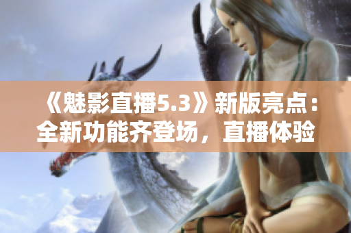 《魅影直播5.3》新版亮點(diǎn)：全新功能齊登場(chǎng)，直播體驗(yàn)再升級(jí)