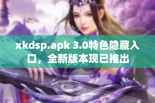 xkdsp.apk 3.0特色隱藏入口，全新版本現(xiàn)已推出