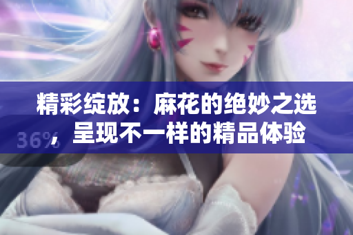 精彩綻放：麻花的絕妙之選，呈現(xiàn)不一樣的精品體驗