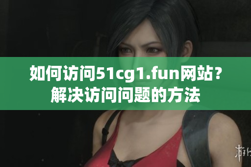 如何訪問(wèn)51cg1.fun網(wǎng)站？解決訪問(wèn)問(wèn)題的方法