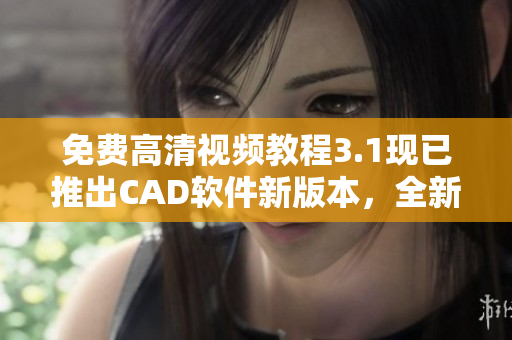 免費(fèi)高清視頻教程3.1現(xiàn)已推出CAD軟件新版本，全新升級！