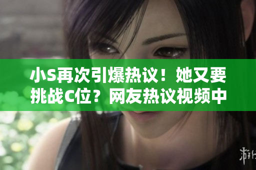 小S再次引爆熱議！她又要挑戰(zhàn)C位？網(wǎng)友熱議視頻中的爭議言論，你怎么看？