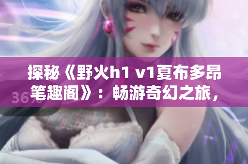 探秘《野火h1 v1夏布多昂筆趣閣》：暢游奇幻之旅，探索神秘世界的絕美故事