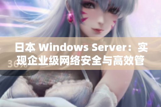 日本 Windows Server：實(shí)現(xiàn)企業(yè)級(jí)網(wǎng)絡(luò)安全與高效管理