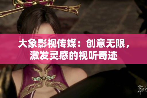 大象影視傳媒：創(chuàng)意無限，激發(fā)靈感的視聽奇跡