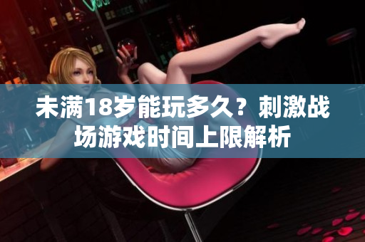 未滿18歲能玩多久？刺激戰(zhàn)場游戲時間上限解析