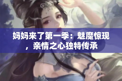 媽媽來了第一季：魅魔驚現(xiàn)，親情之心獨(dú)特傳承