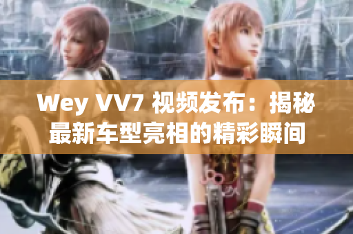 Wey VV7 視頻發(fā)布：揭秘最新車型亮相的精彩瞬間