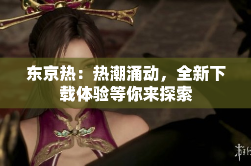東京熱：熱潮涌動(dòng)，全新下載體驗(yàn)等你來探索