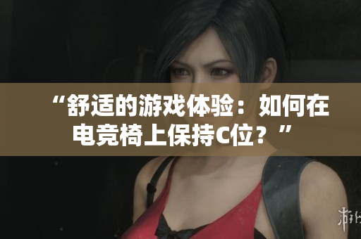 “舒適的游戲體驗：如何在電競椅上保持C位？”