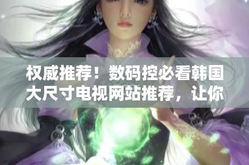 權(quán)威推薦！數(shù)碼控必看韓國大尺寸電視網(wǎng)站推薦，讓你挑選最佳選擇