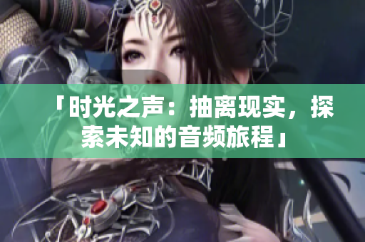 「時光之聲：抽離現(xiàn)實，探索未知的音頻旅程」