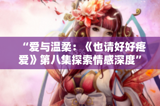 “愛與溫柔：《也請好好疼愛》第八集探索情感深度”