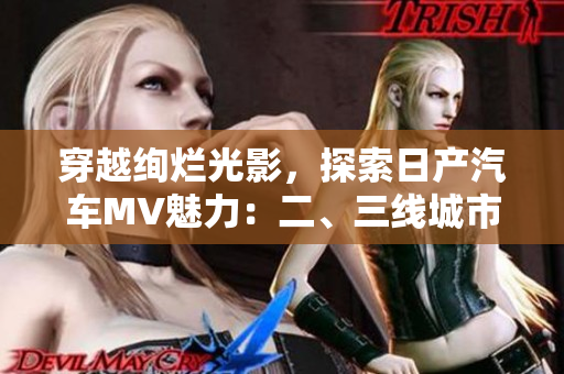 穿越絢爛光影，探索日產(chǎn)汽車MV魅力：二、三線城市版