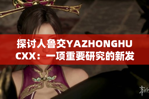 探討人魯交YAZHONGHUCXX：一項重要研究的新發(fā)現(xiàn)