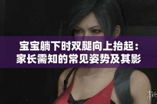 寶寶躺下時(shí)雙腿向上抬起：家長(zhǎng)需知的常見(jiàn)姿勢(shì)及其影響