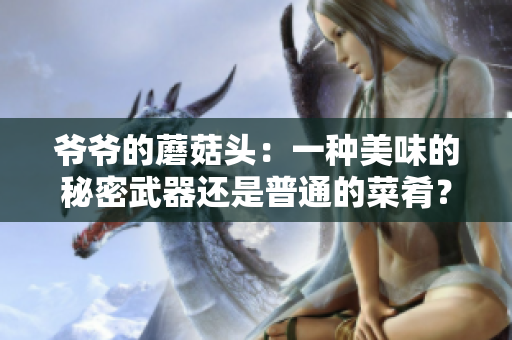 爺爺?shù)哪⒐筋^：一種美味的秘密武器還是普通的菜肴？