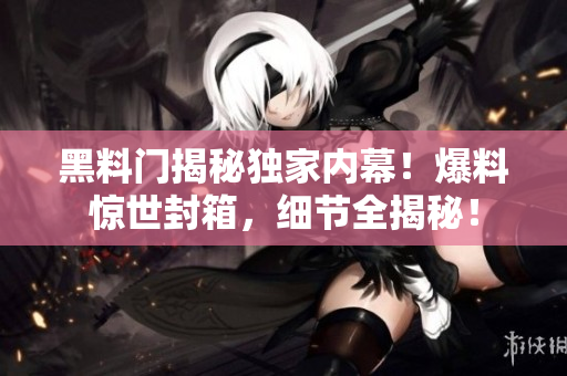 黑料門(mén)揭秘獨(dú)家內(nèi)幕！爆料驚世封箱，細(xì)節(jié)全揭秘！