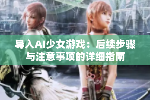 導入AI少女游戲：后續(xù)步驟與注意事項的詳細指南
