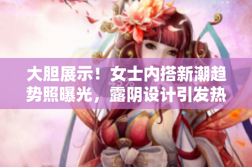 大膽展示！女士內(nèi)搭新潮趨勢照曝光，露陰設計引發(fā)熱議