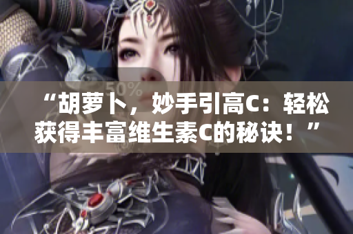 “胡蘿卜，妙手引高C：輕松獲得豐富維生素C的秘訣！”