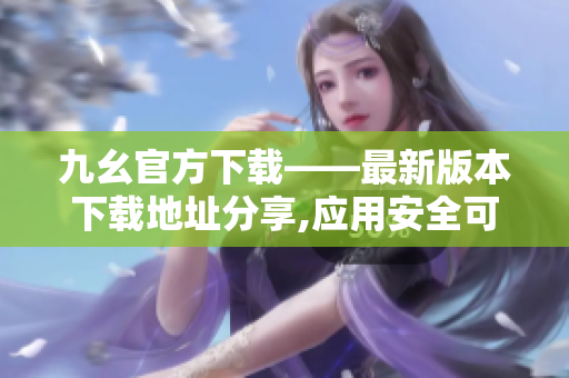 九幺官方下載——最新版本下載地址分享,應用安全可靠,操作簡便