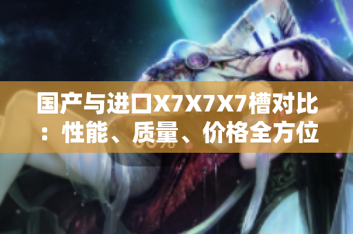 國(guó)產(chǎn)與進(jìn)口X7X7X7槽對(duì)比：性能、質(zhì)量、價(jià)格全方位剖析