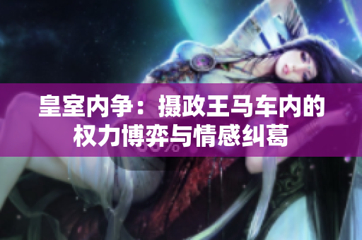皇室內(nèi)爭：攝政王馬車內(nèi)的權力博弈與情感糾葛