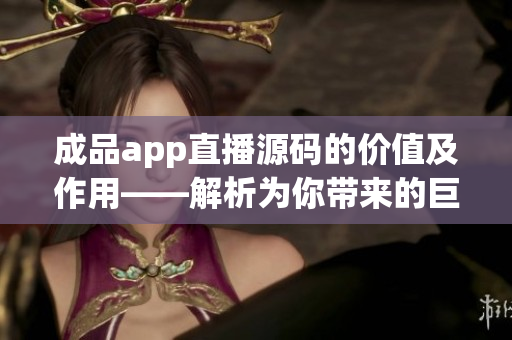 成品app直播源碼的價(jià)值及作用——解析為你帶來的巨大利益
