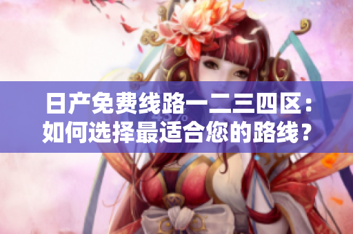 日產(chǎn)免費(fèi)線路一二三四區(qū)：如何選擇最適合您的路線？