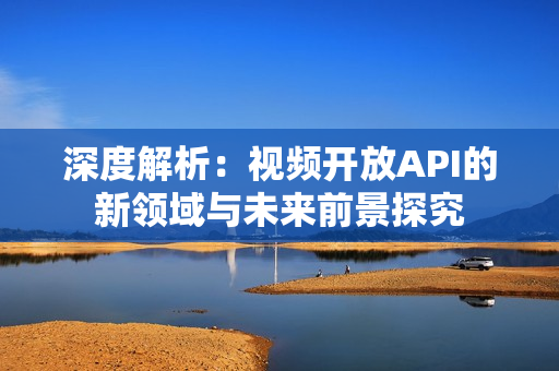 深度解析：視頻開(kāi)放API的新領(lǐng)域與未來(lái)前景探究