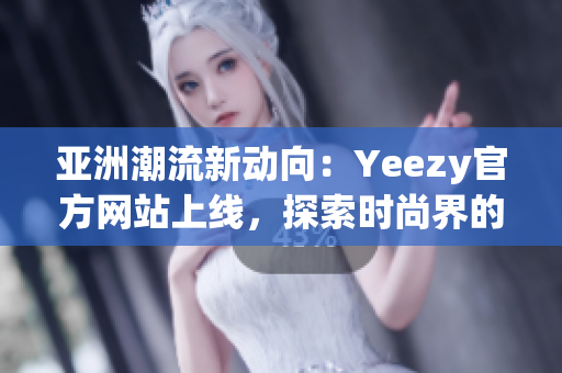 亞洲潮流新動(dòng)向：Yeezy官方網(wǎng)站上線(xiàn)，探索時(shí)尚界的最新趨勢(shì)！