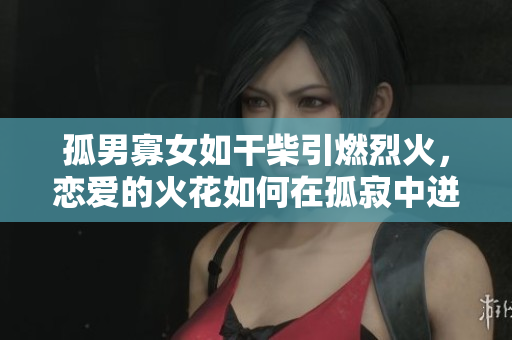 孤男寡女如干柴引燃烈火，戀愛的火花如何在孤寂中迸發(fā)？