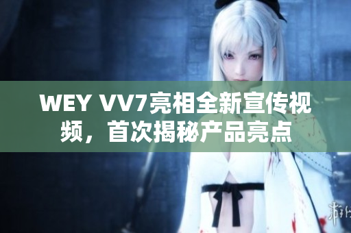WEY VV7亮相全新宣傳視頻，首次揭秘產(chǎn)品亮點(diǎn)
