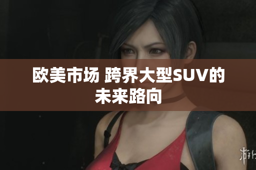 歐美市場(chǎng) 跨界大型SUV的未來(lái)路向