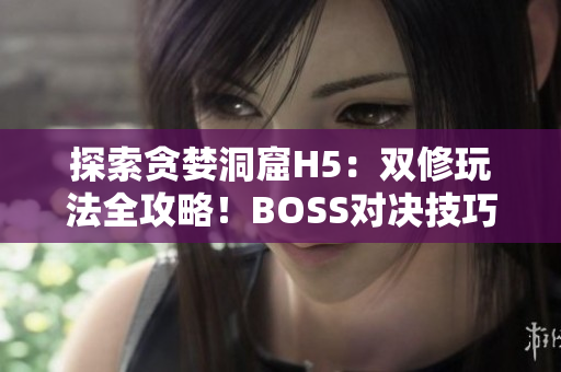 探索貪婪洞窟H5：雙修玩法全攻略！BOSS對(duì)決技巧大揭秘