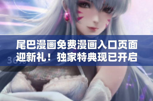 尾巴漫畫免費漫畫入口頁面迎新禮！獨家特典現(xiàn)已開啟，精彩漫畫隨心暢讀！