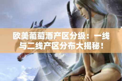 歐美葡萄酒產(chǎn)區(qū)分級(jí)：一線(xiàn)與二線(xiàn)產(chǎn)區(qū)分布大揭秘！