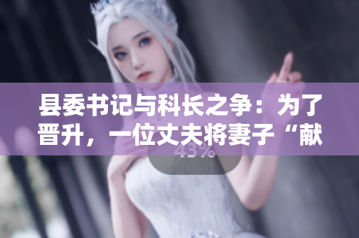 縣委書記與科長之爭：為了晉升，一位丈夫?qū)⑵拮印矮I”給縣委書記