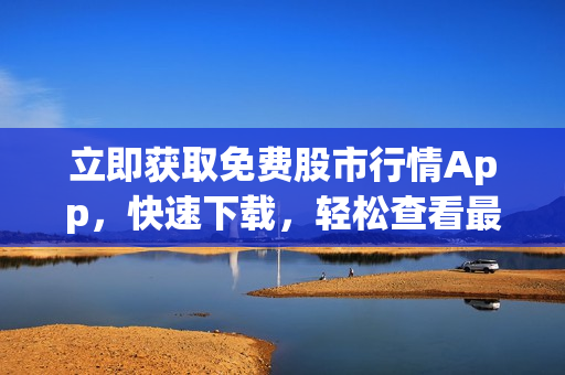 立即獲取免費股市行情App，快速下載，輕松查看最新數(shù)據(jù)！