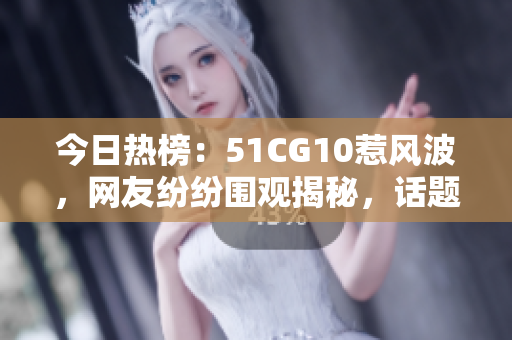 今日熱榜：51CG10惹風波，網(wǎng)友紛紛圍觀揭秘，話題引熱議